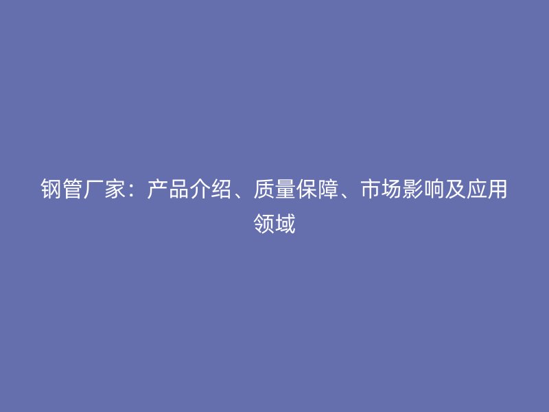 鋼管廠家：產(chǎn)品介紹、質(zhì)量保障、市場(chǎng)影響及應(yīng)用領(lǐng)域