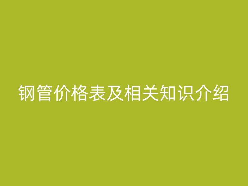 鋼管價格表及相關(guān)知識介紹