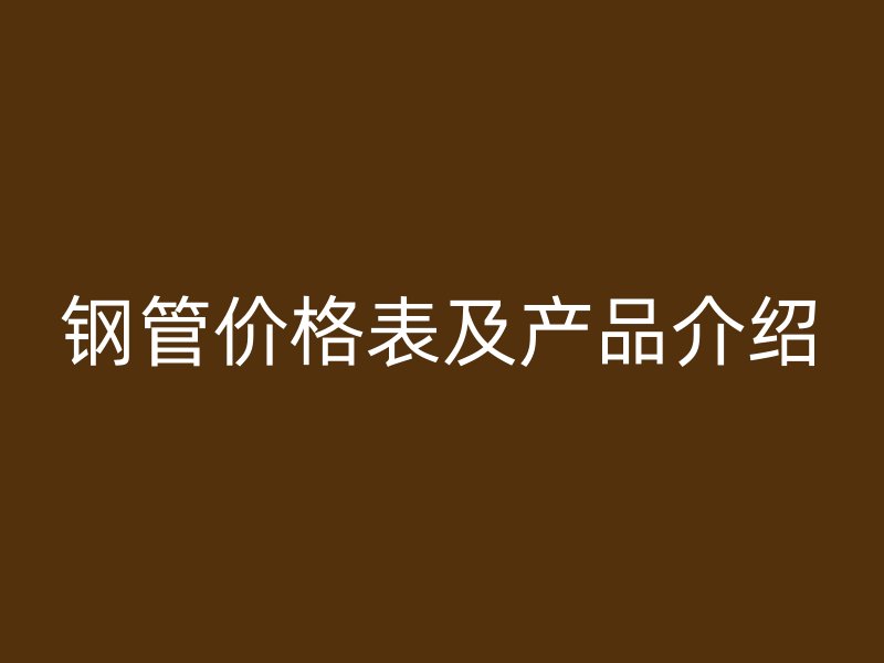 鋼管價格表及產(chǎn)品介紹