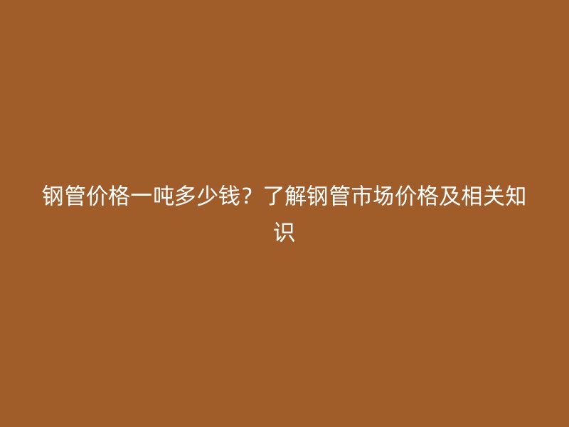 鋼管價格一噸多少錢？了解鋼管市場價格及相關(guān)知識
