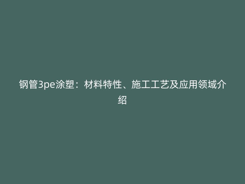 鋼管3pe涂塑：材料特性、施工工藝及應(yīng)用領(lǐng)域介紹
