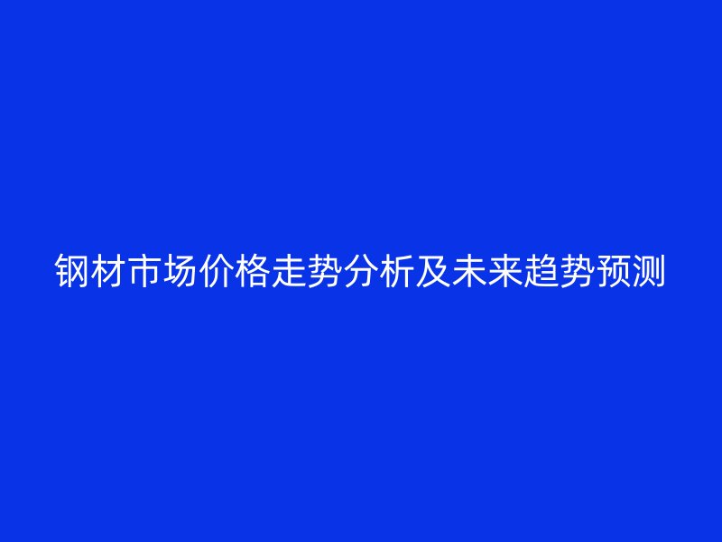鋼材市場(chǎng)價(jià)格走勢(shì)分析及未來趨勢(shì)預(yù)測(cè)