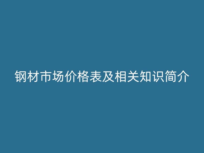 鋼材市場(chǎng)價(jià)格表及相關(guān)知識(shí)簡(jiǎn)介