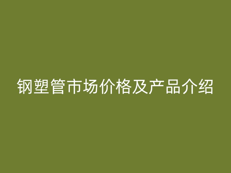 鋼塑管市場價格及產(chǎn)品介紹