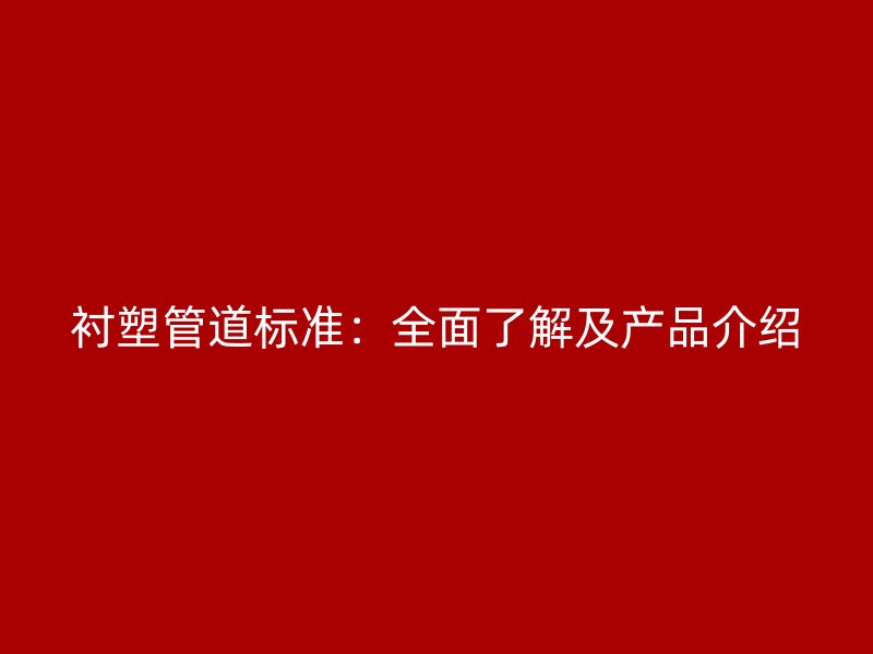 襯塑管道標(biāo)準(zhǔn)：全面了解及產(chǎn)品介紹