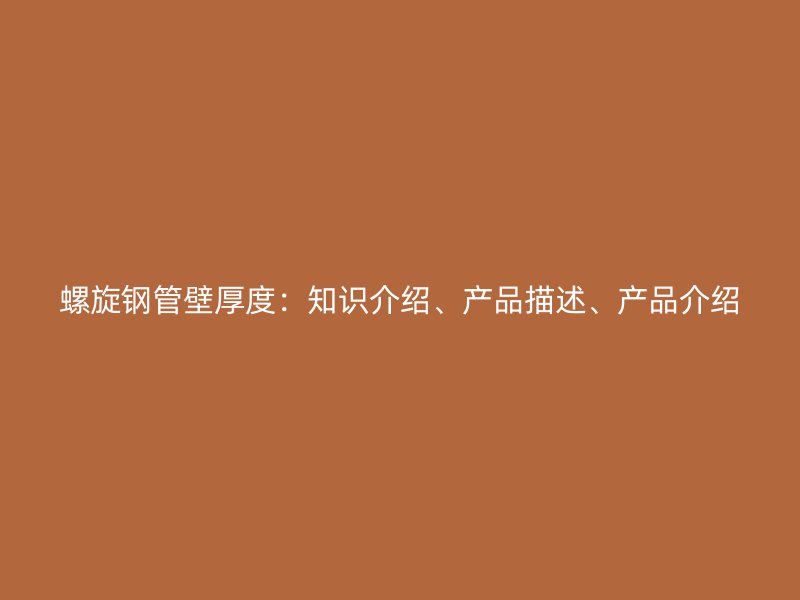 螺旋鋼管壁厚度：知識(shí)介紹、產(chǎn)品描述、產(chǎn)品介紹