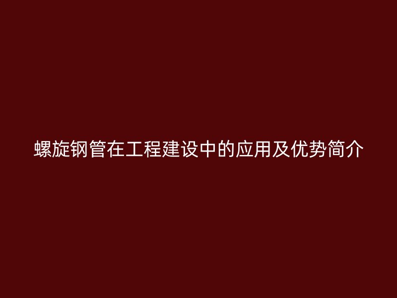 螺旋鋼管在工程建設(shè)中的應(yīng)用及優(yōu)勢簡介