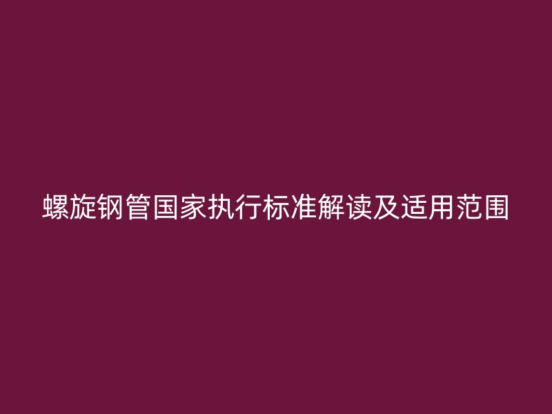 螺旋鋼管國家執(zhí)行標(biāo)準(zhǔn)解讀及適用范圍