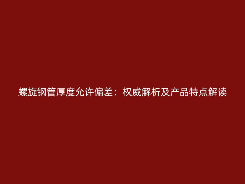 螺旋鋼管厚度允許偏差：權威解析及產(chǎn)品特點解讀
