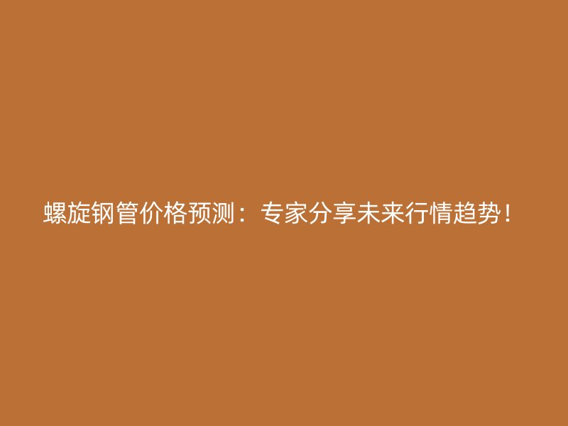 螺旋鋼管價格預(yù)測：專家分享未來行情趨勢！