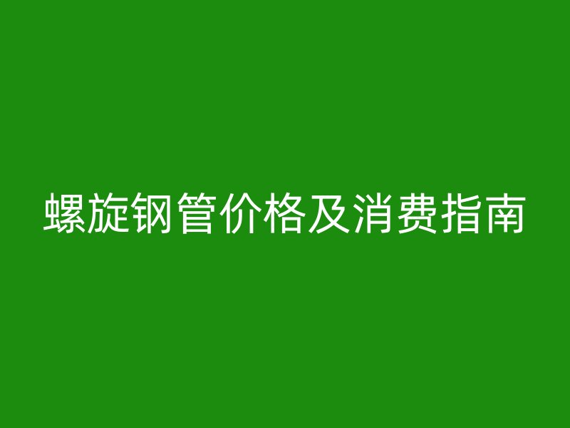 螺旋鋼管價(jià)格及消費(fèi)指南
