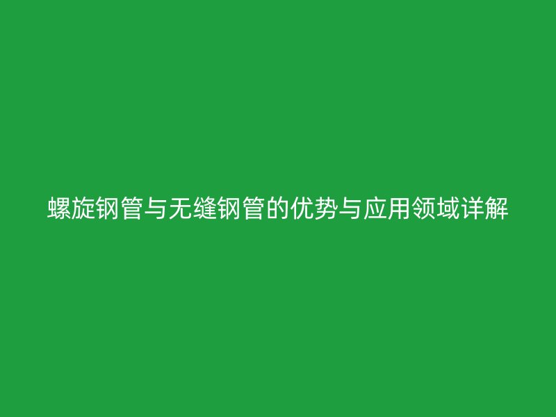 螺旋鋼管與無縫鋼管的優(yōu)勢與應用領域詳解