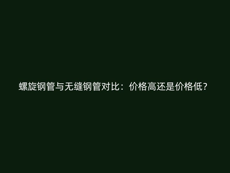螺旋鋼管與無縫鋼管對比：價格高還是價格低？