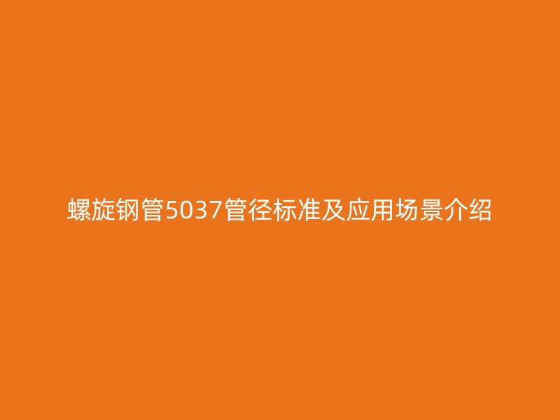 螺旋鋼管5037管徑標準及應(yīng)用場景介紹