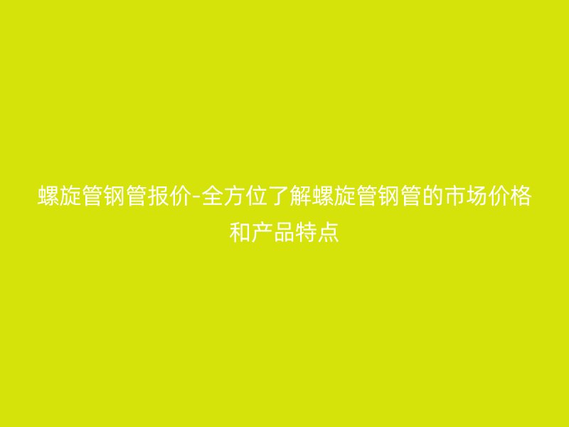 螺旋管鋼管報(bào)價(jià)-全方位了解螺旋管鋼管的市場價(jià)格和產(chǎn)品特點(diǎn)