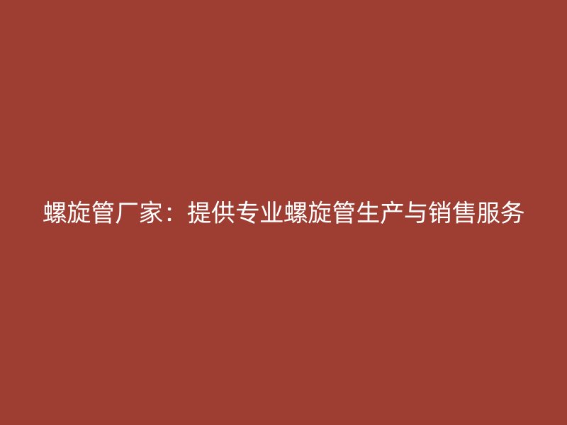 螺旋管廠家：提供專業(yè)螺旋管生產(chǎn)與銷售服務(wù)