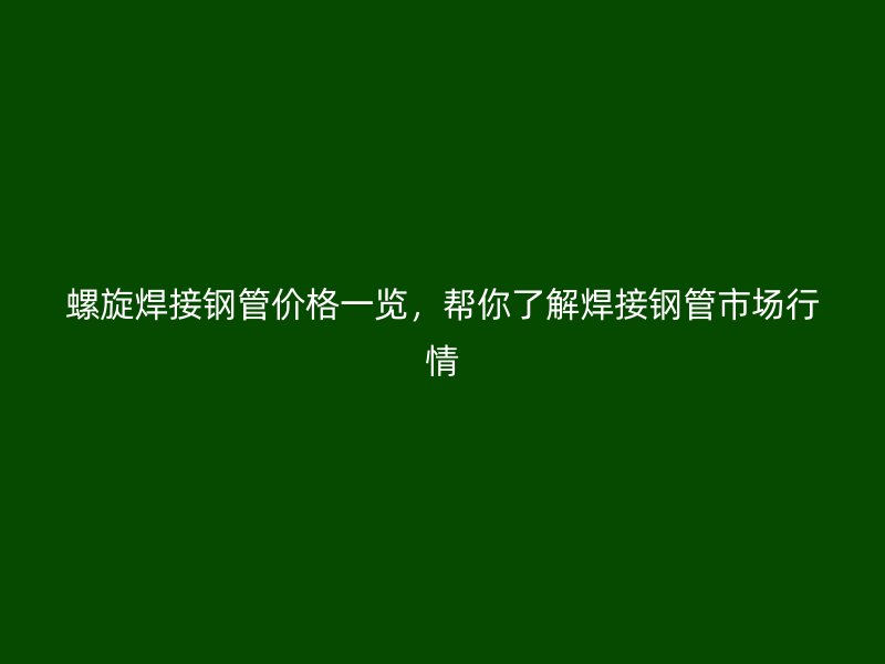 螺旋焊接鋼管價格一覽，幫你了解焊接鋼管市場行情