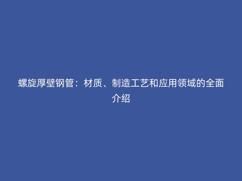 螺旋厚壁鋼管：材質(zhì)、制造工藝和應(yīng)用領(lǐng)域的全面介紹