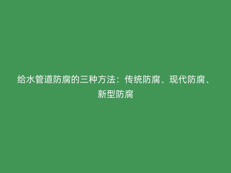 給水管道防腐的三種方法：傳統(tǒng)防腐、現(xiàn)代防腐、新型防腐