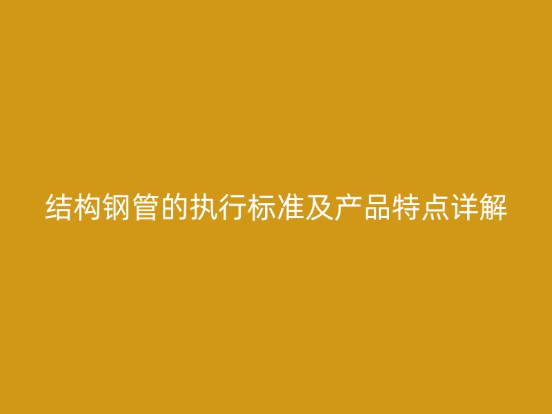 結(jié)構(gòu)鋼管的執(zhí)行標(biāo)準(zhǔn)及產(chǎn)品特點詳解