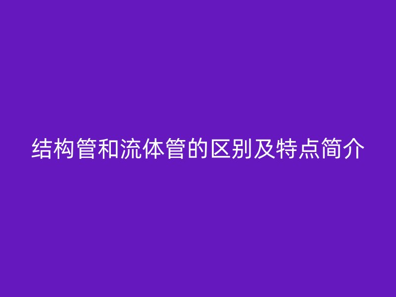 結(jié)構(gòu)管和流體管的區(qū)別及特點(diǎn)簡(jiǎn)介