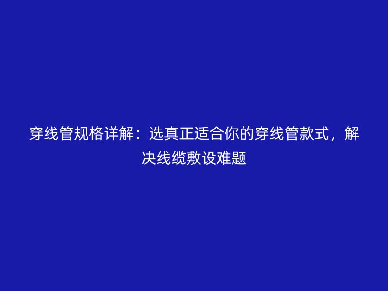 穿線管規(guī)格詳解：選真正適合你的穿線管款式，解決線纜敷設難題