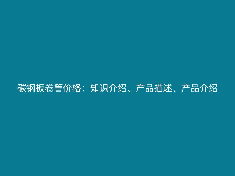碳鋼板卷管價格：知識介紹、產(chǎn)品描述、產(chǎn)品介紹