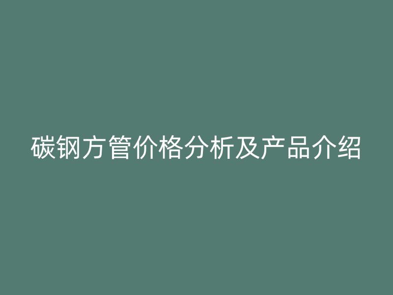 碳鋼方管價格分析及產(chǎn)品介紹