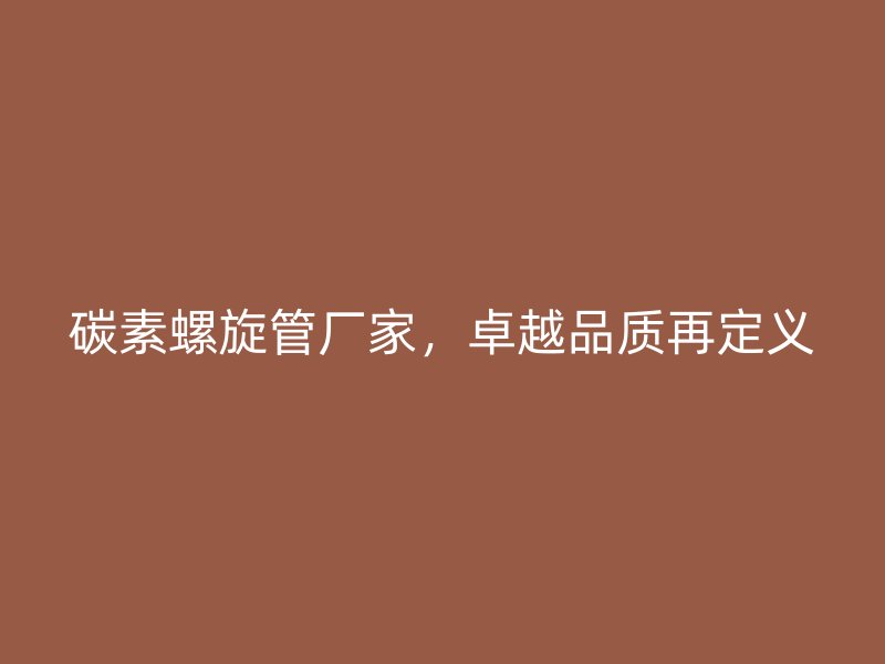 碳素螺旋管廠家，卓越品質(zhì)再定義