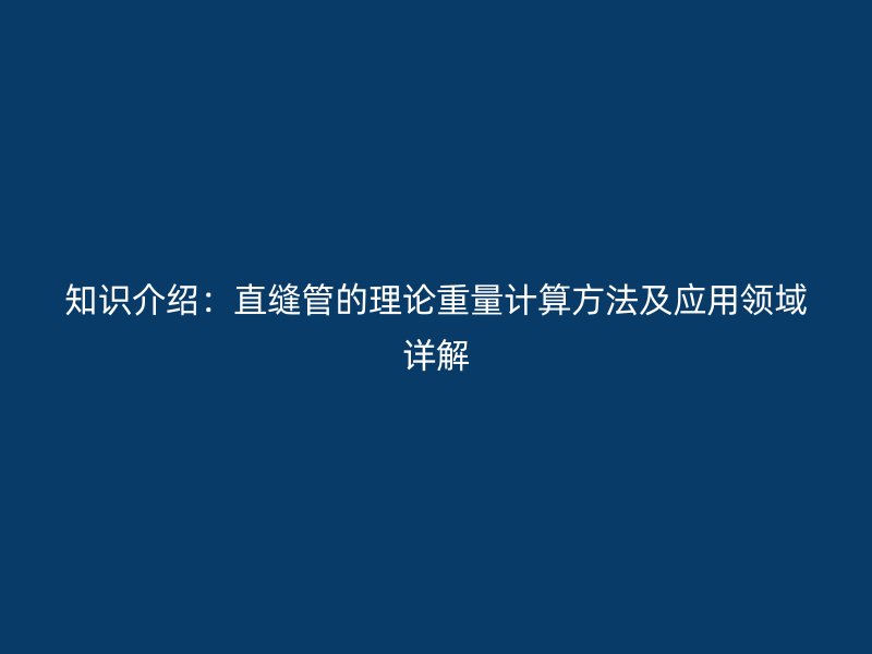 知識(shí)介紹:直縫管的理論重量計(jì)算方法及應(yīng)用領(lǐng)域詳解