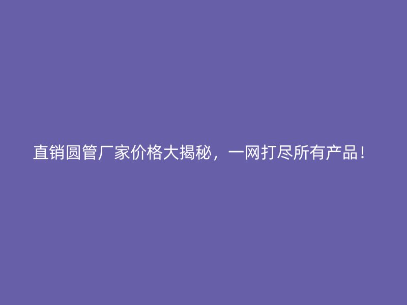 直銷圓管廠家價格大揭秘，一網打盡所有產品！