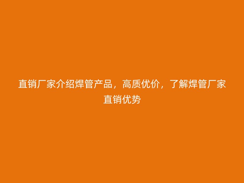 直銷廠家介紹焊管產品，高質優(yōu)價，了解焊管廠家直銷優(yōu)勢
