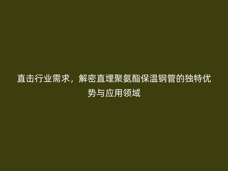 直擊行業(yè)需求，解密直埋聚氨酯保溫鋼管的獨(dú)特優(yōu)勢與應(yīng)用領(lǐng)域