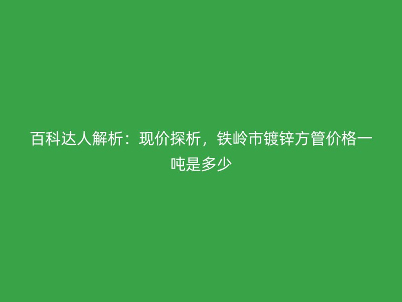百科達人解析：現(xiàn)價探析，鐵嶺市鍍鋅方管價格一噸是多少