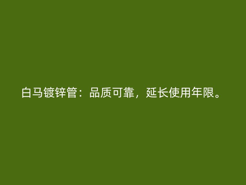 白馬鍍鋅管：品質(zhì)可靠，延長使用年限。