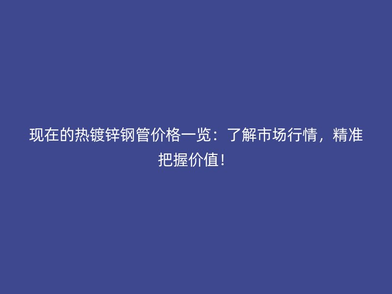 現(xiàn)在的熱鍍鋅鋼管價(jià)格一覽：了解市場(chǎng)行情，精準(zhǔn)把握價(jià)值！