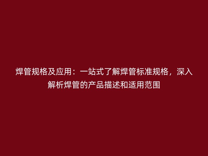 焊管規(guī)格及應(yīng)用：一站式了解焊管標(biāo)準(zhǔn)規(guī)格，深入解析焊管的產(chǎn)品描述和適用范圍