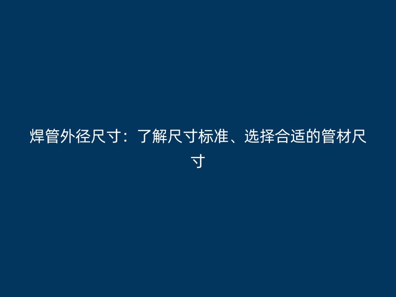 焊管外徑尺寸：了解尺寸標準、選擇合適的管材尺寸