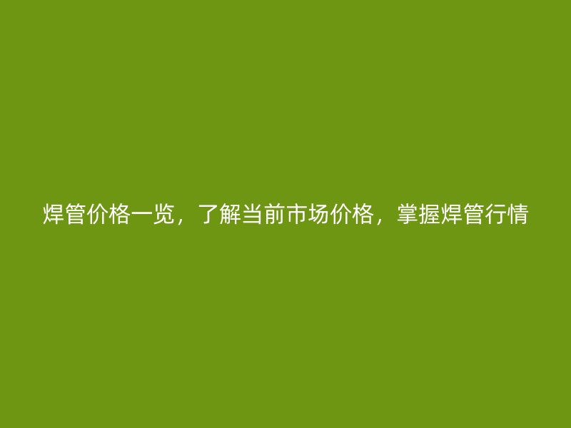 焊管價(jià)格一覽，了解當(dāng)前市場價(jià)格，掌握焊管行情