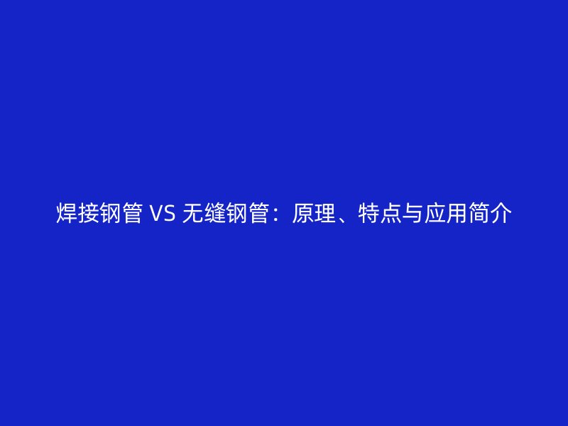 焊接鋼管 VS 無縫鋼管：原理、特點(diǎn)與應(yīng)用簡(jiǎn)介