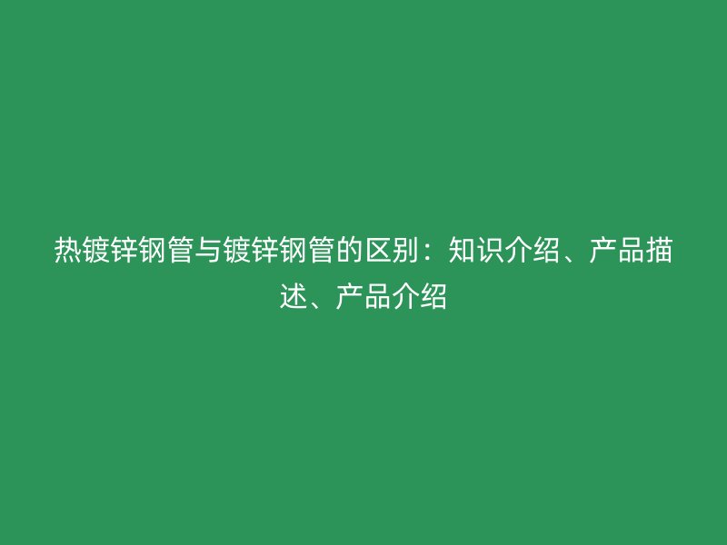 熱鍍鋅鋼管與鍍鋅鋼管的區(qū)別：知識(shí)介紹、產(chǎn)品描述、產(chǎn)品介紹