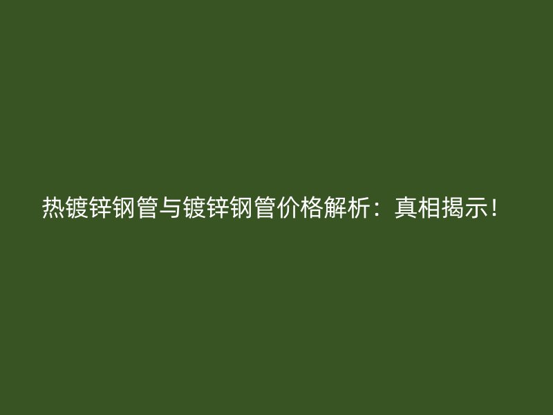熱鍍鋅鋼管與鍍鋅鋼管價格解析：真相揭示！