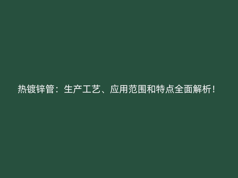 熱鍍鋅管：生產(chǎn)工藝、應(yīng)用范圍和特點全面解析！
