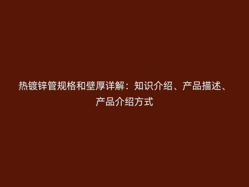 熱鍍鋅管規(guī)格和壁厚詳解：知識介紹、產(chǎn)品描述、產(chǎn)品介紹方式