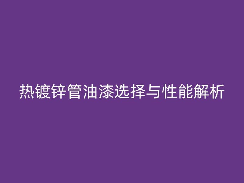 熱鍍鋅管油漆選擇與性能解析