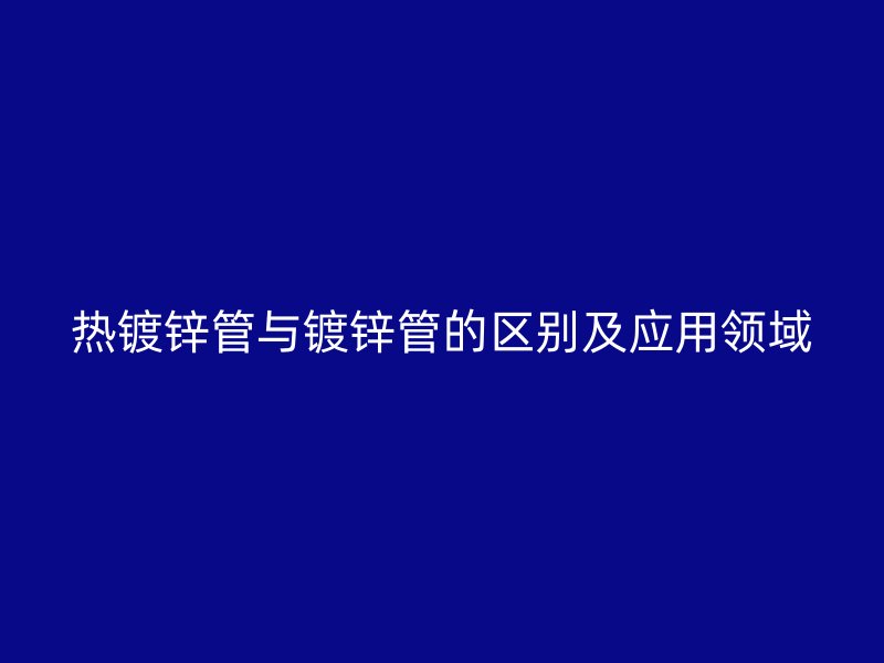 熱鍍鋅管與鍍鋅管的區(qū)別及應(yīng)用領(lǐng)域
