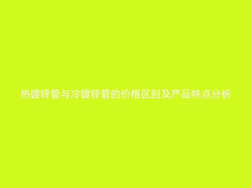 熱鍍鋅管與冷鍍鋅管的價(jià)格區(qū)別及產(chǎn)品特點(diǎn)分析