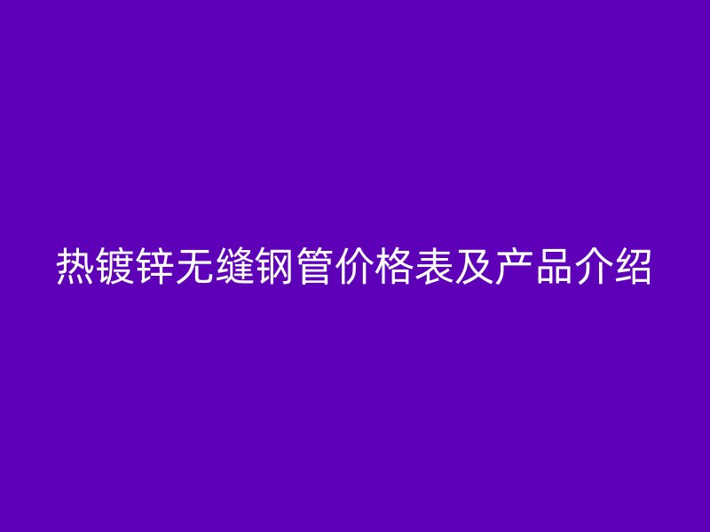 熱鍍鋅無縫鋼管價(jià)格表及產(chǎn)品介紹