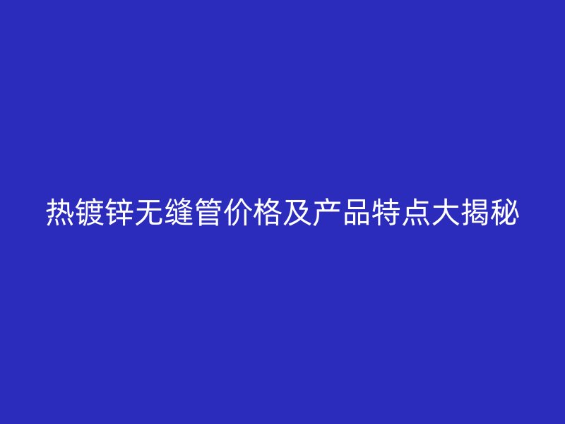 熱鍍鋅無縫管價(jià)格及產(chǎn)品特點(diǎn)大揭秘