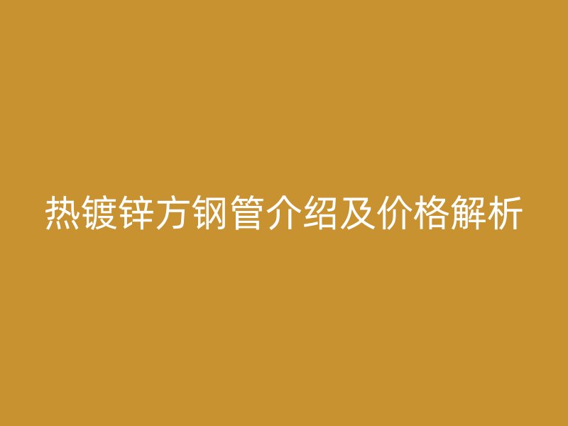 熱鍍鋅方鋼管介紹及價格解析